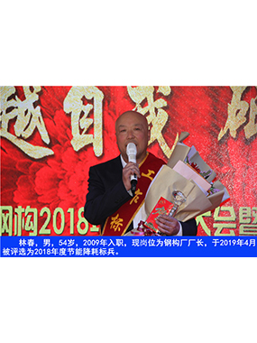 林春，男，54歲，2009年入職，現(xiàn)崗位為鋼構廠廠長，于2019年4月被評選為2018年度節(jié)能降耗標